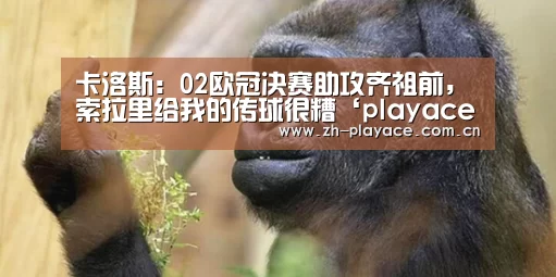 卡洛斯:02欧冠决赛助攻齐祖前,索拉里给我的传球很糟‘playace官网’(图1) playace官网